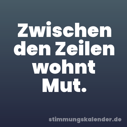 Zwischen den Zeilen wohnt Mut.