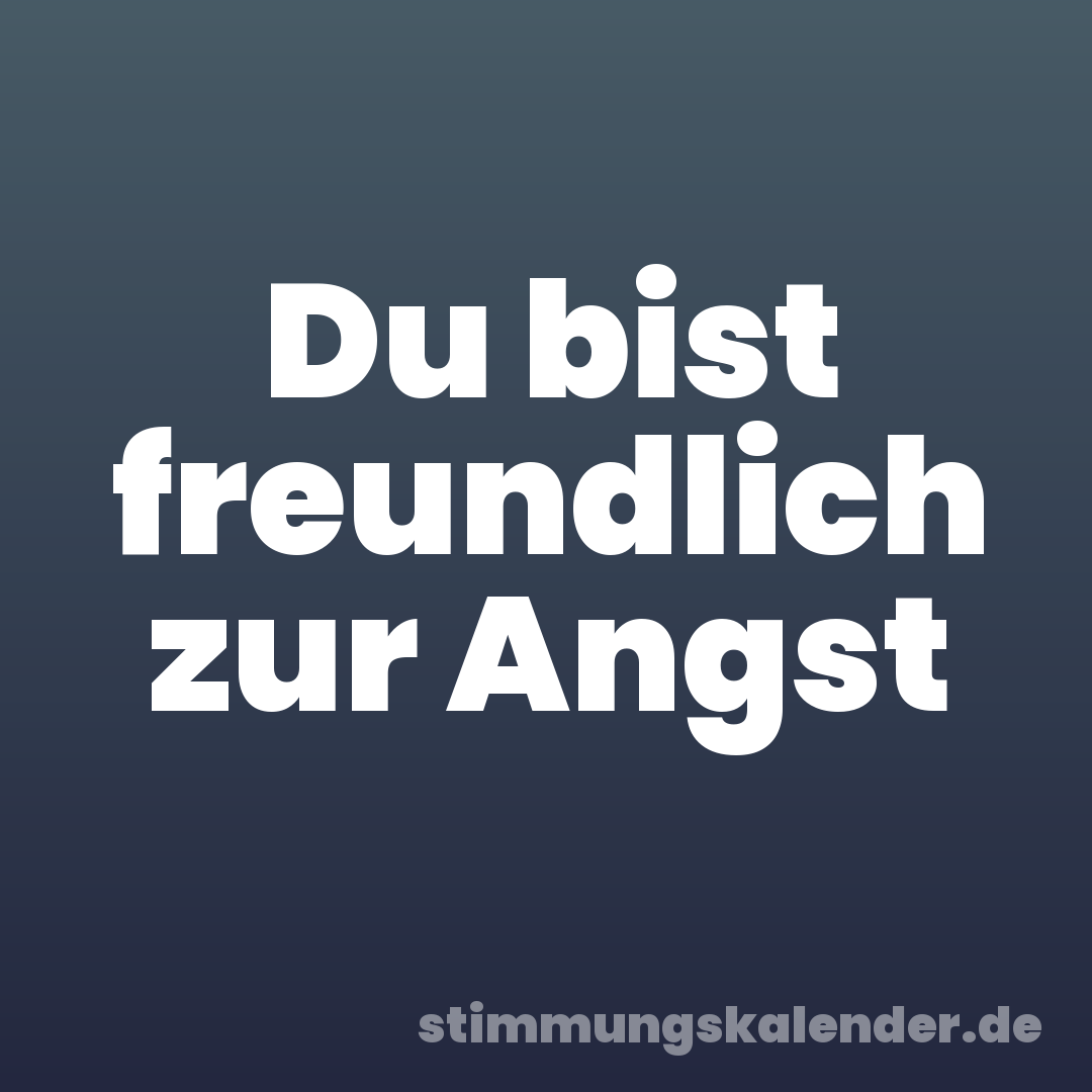 Du bist freundlich zur Angst