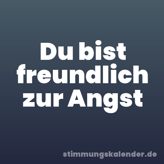 Du bist freundlich zur Angst