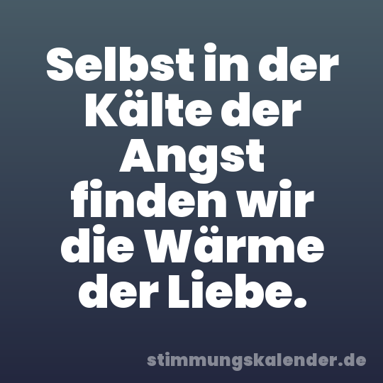Selbst in der Kälte der Angst finden wir die Wärme der Liebe.