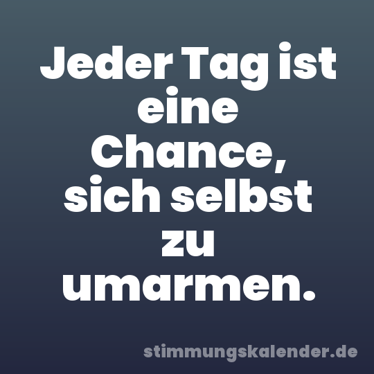 Jeder Tag ist eine Chance, sich selbst zu umarmen.