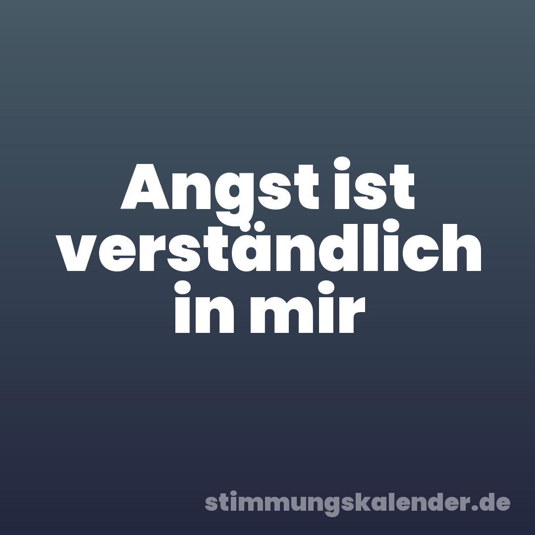 Angst ist verständlich in mir