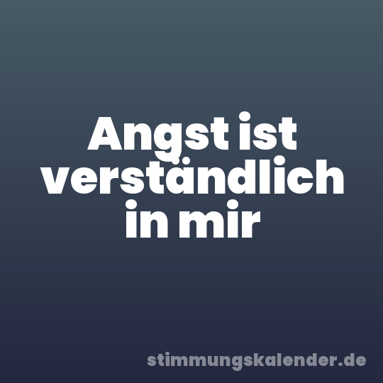 Angst ist verständlich in mir