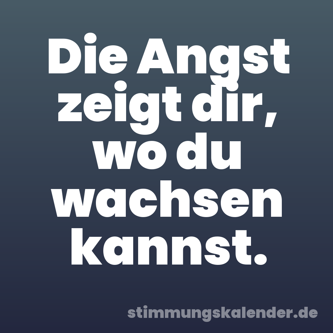 Die Angst zeigt dir, wo du wachsen kannst.