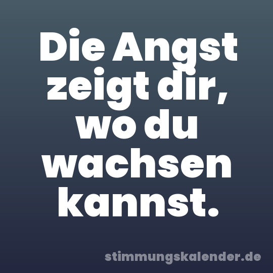 Die Angst zeigt dir, wo du wachsen kannst.