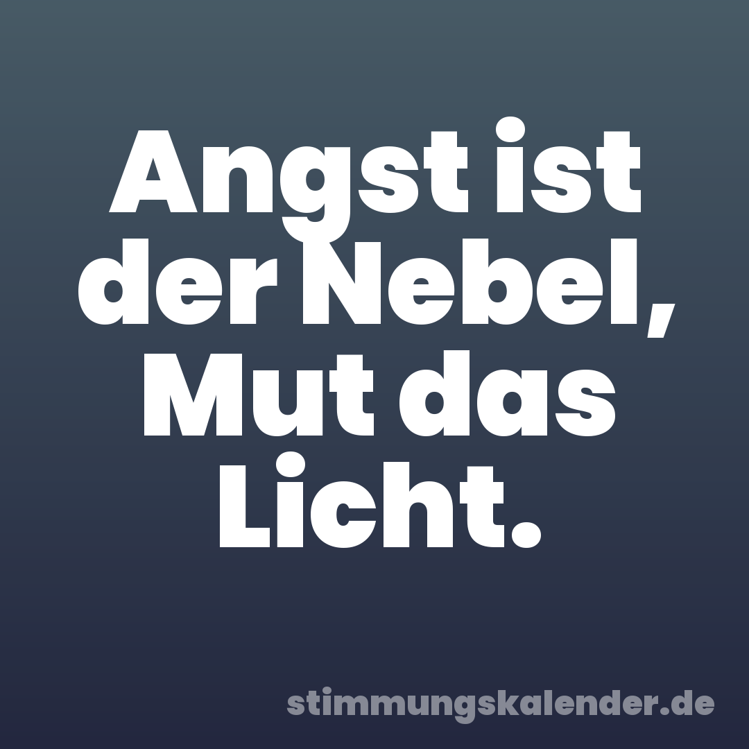 Angst ist der Nebel, Mut das Licht.