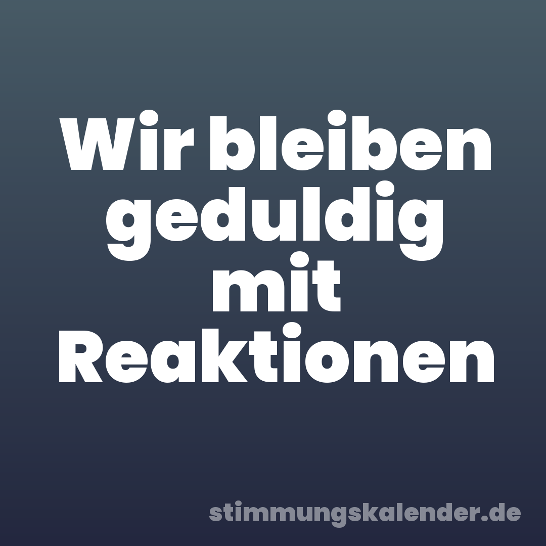 Wir bleiben geduldig mit Reaktionen