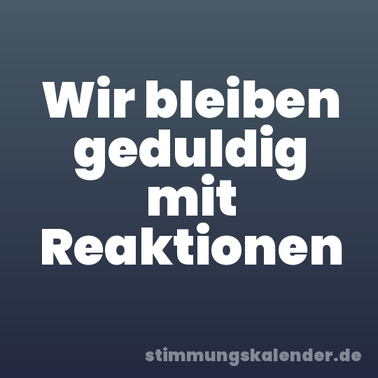 Wir bleiben geduldig mit Reaktionen