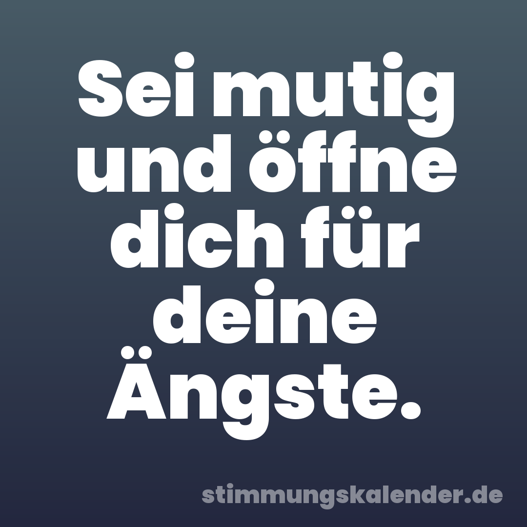 Sei mutig und öffne dich für deine Ängste.