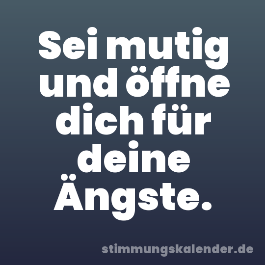 Sei mutig und öffne dich für deine Ängste.