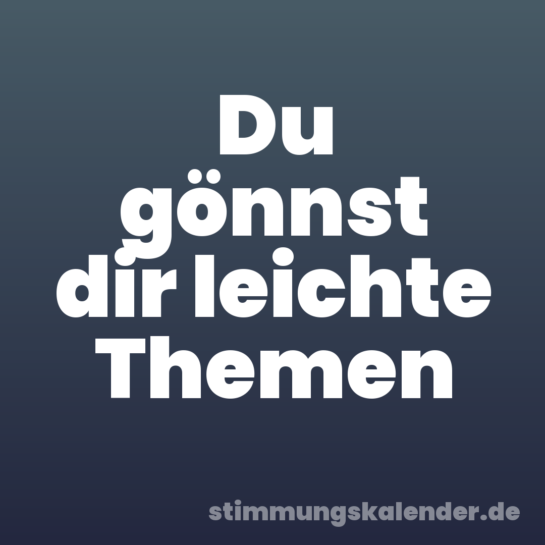 Du gönnst dir leichte Themen