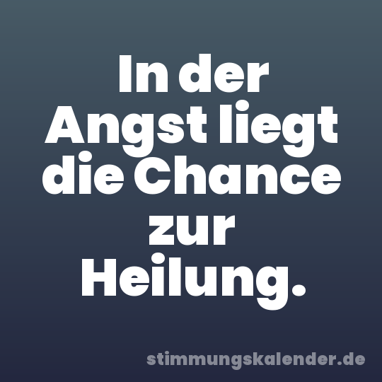 In der Angst liegt die Chance zur Heilung.
