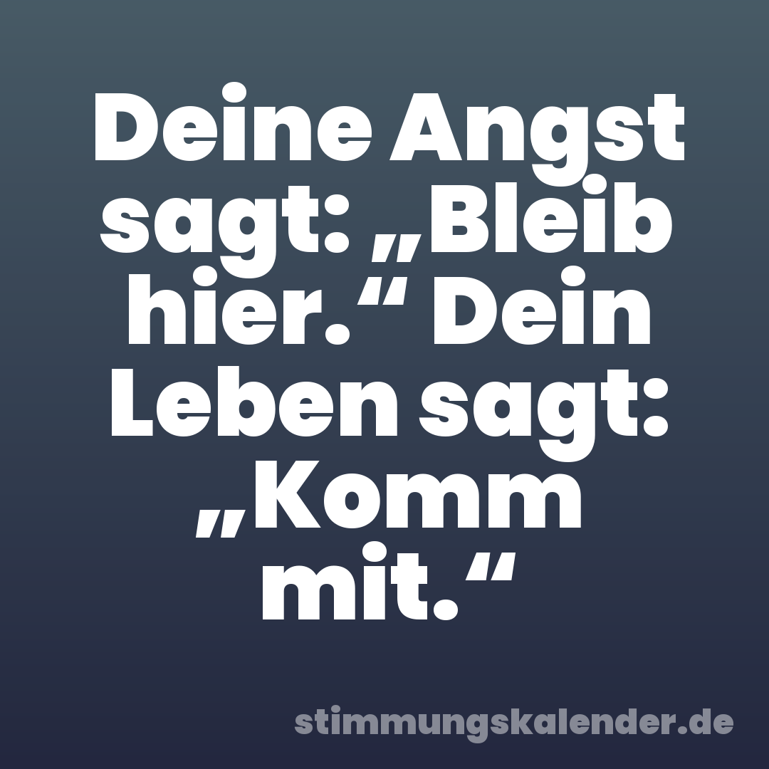 Deine Angst sagt: „Bleib hier.“ Dein Leben sagt: „Komm mit.“