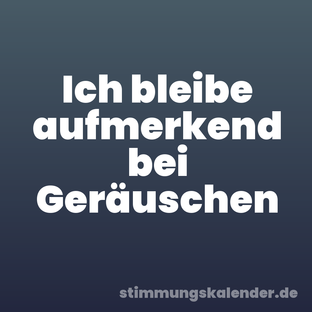 Ich bleibe aufmerkend bei Geräuschen