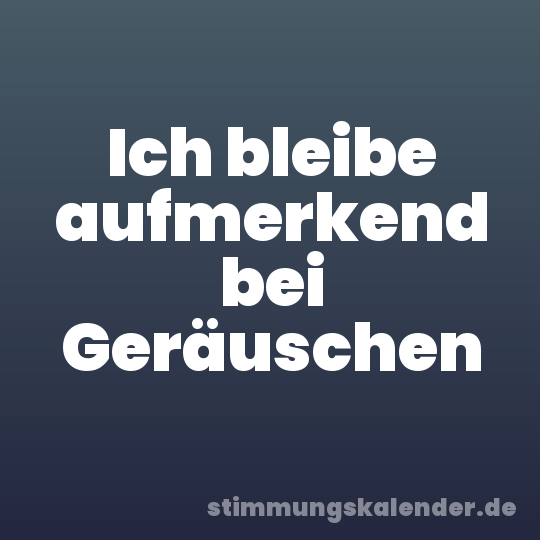Ich bleibe aufmerkend bei Geräuschen