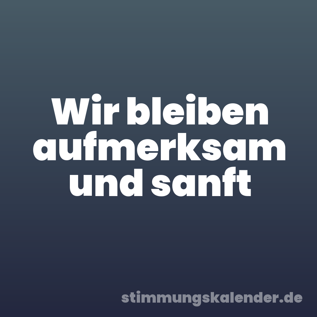 Wir bleiben aufmerksam und sanft