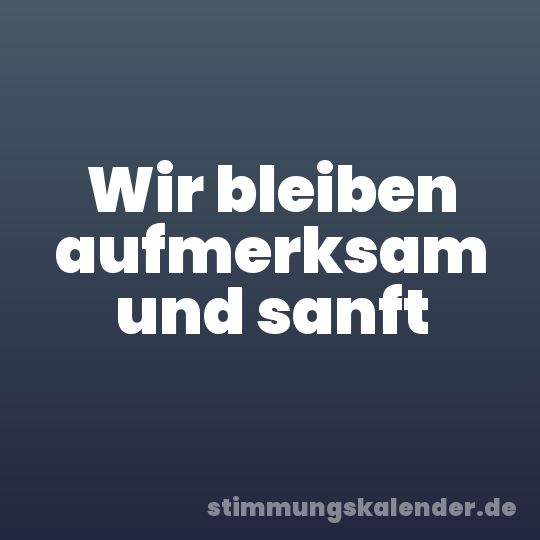 Wir bleiben aufmerksam und sanft