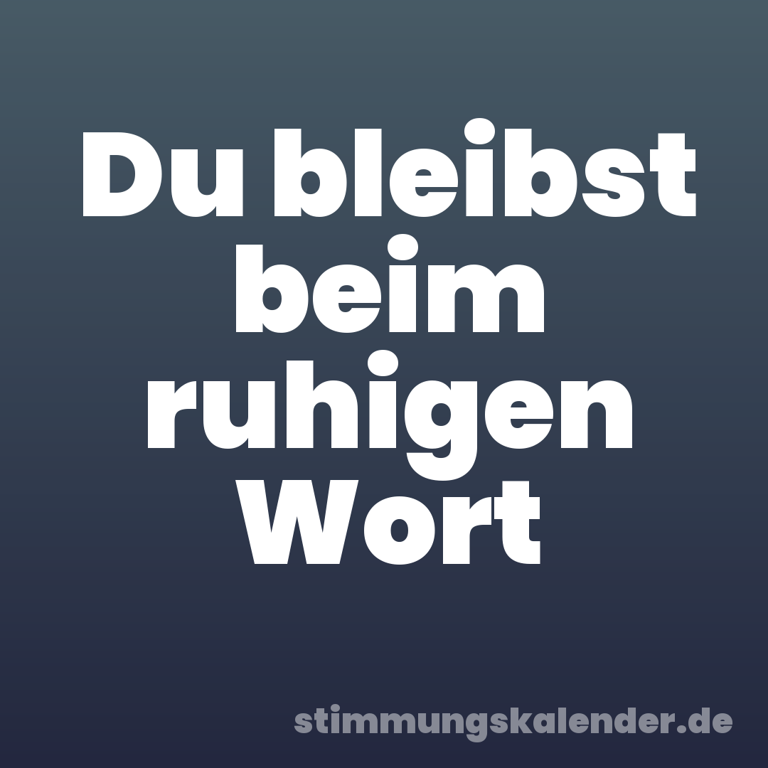 Du bleibst beim ruhigen Wort