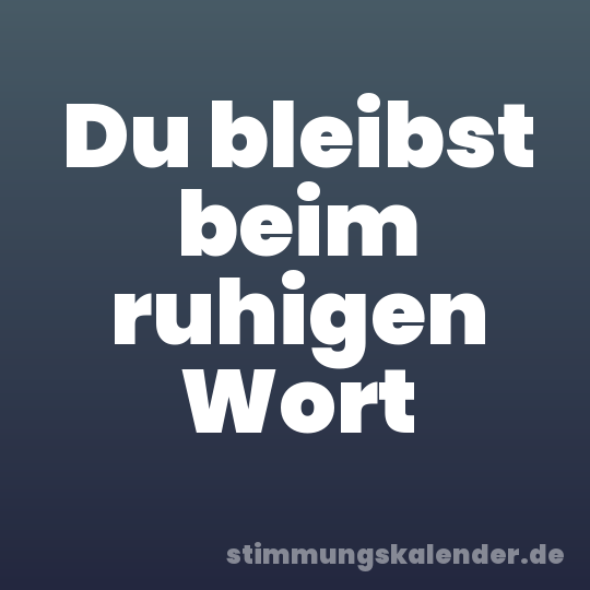 Du bleibst beim ruhigen Wort