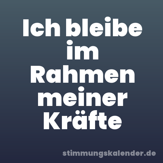Ich bleibe im Rahmen meiner Kräfte