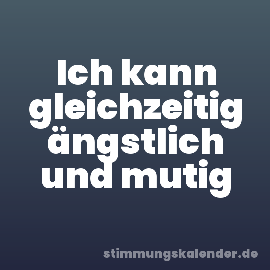 Ich kann gleichzeitig ängstlich und mutig