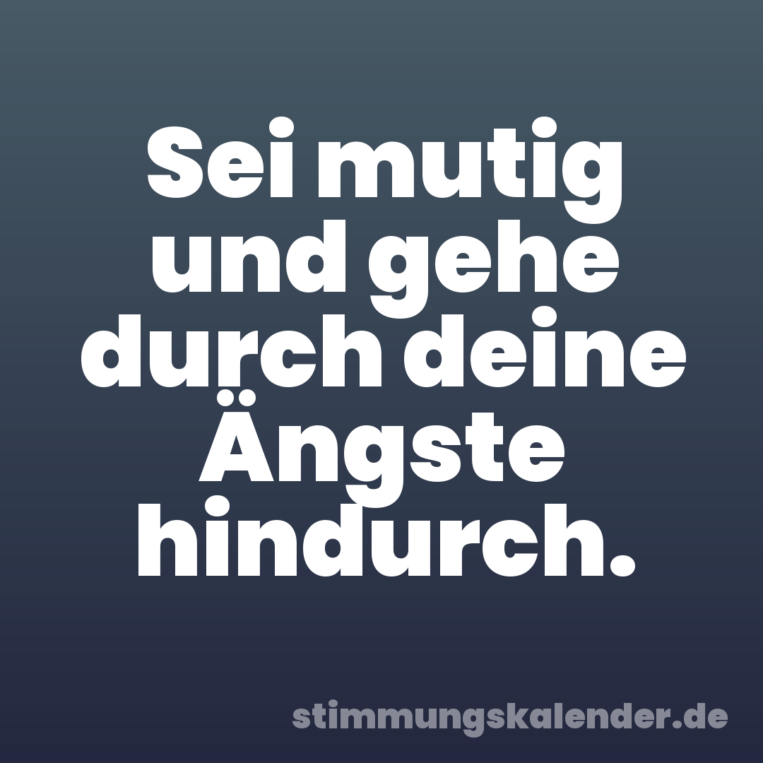 Sei mutig und gehe durch deine Ängste hindurch.