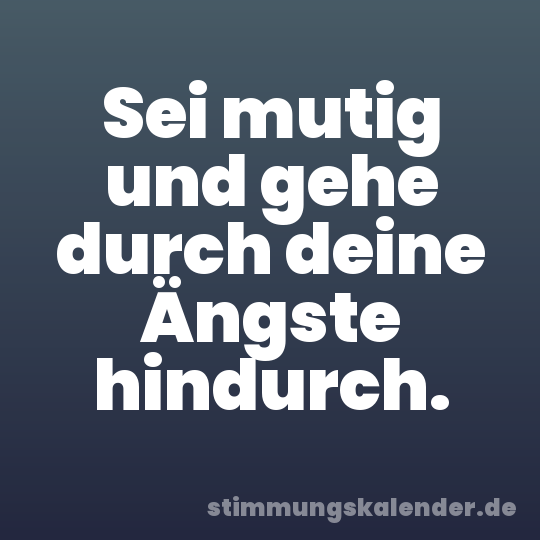 Sei mutig und gehe durch deine Ängste hindurch.
