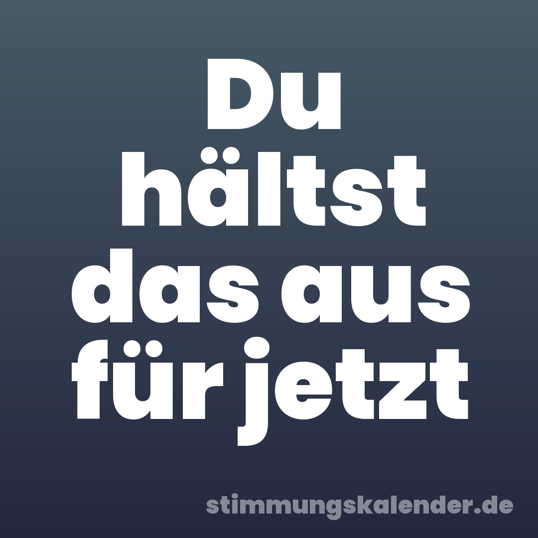Du hältst das aus für jetzt