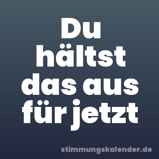 Du hältst das aus für jetzt