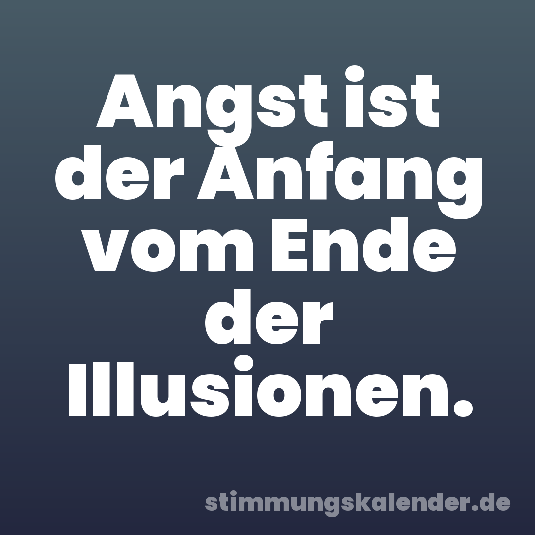 Angst ist der Anfang vom Ende der Illusionen.