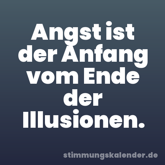 Angst ist der Anfang vom Ende der Illusionen.