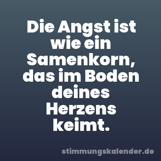Die Angst ist wie ein Samenkorn, das im Boden deines Herzens keimt.