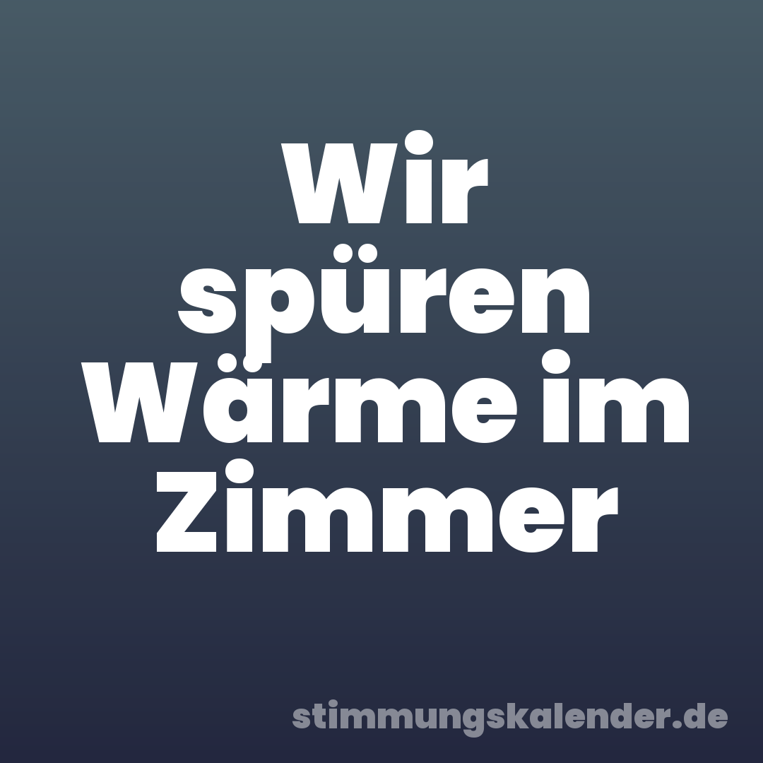 Wir spüren Wärme im Zimmer