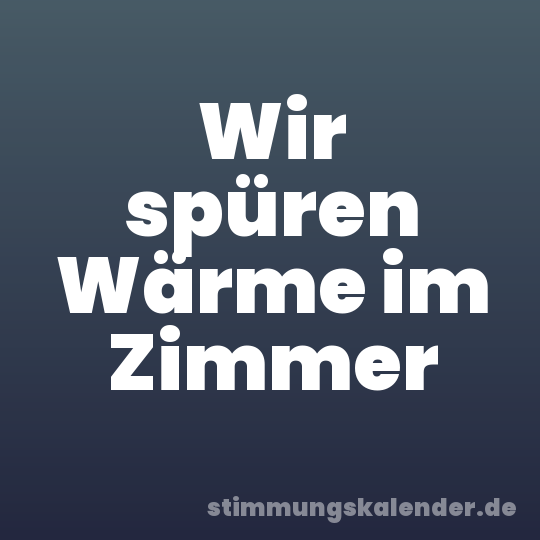 Wir spüren Wärme im Zimmer