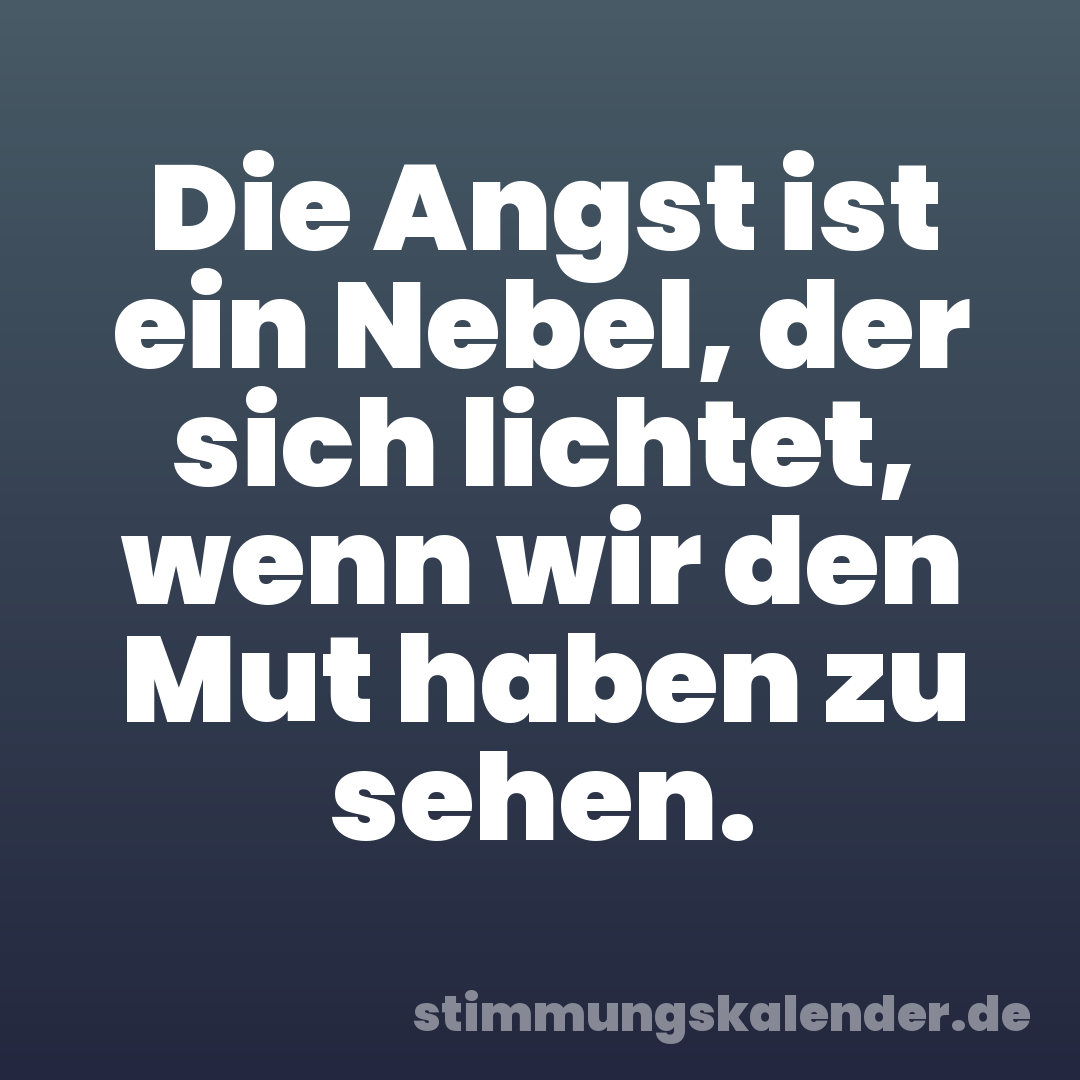 Die Angst ist ein Nebel, der sich lichtet, wenn wir den Mut haben zu sehen.