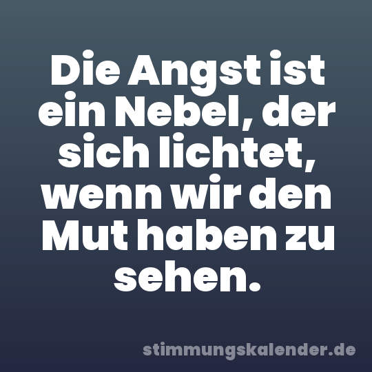 Die Angst ist ein Nebel, der sich lichtet, wenn wir den Mut haben zu sehen.