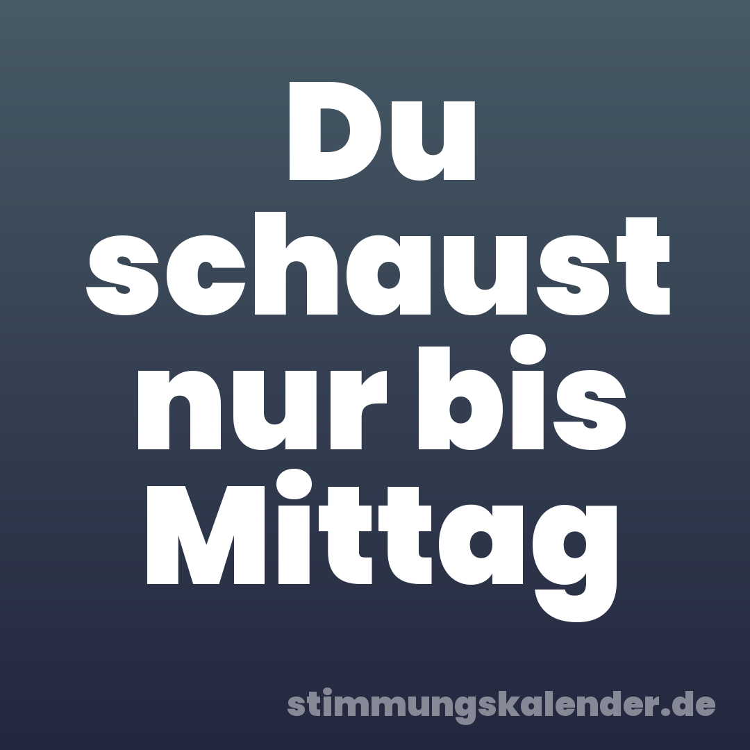 Du schaust nur bis Mittag