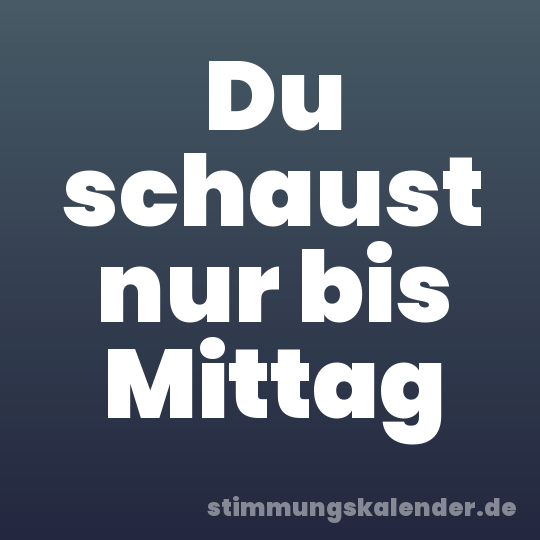 Du schaust nur bis Mittag