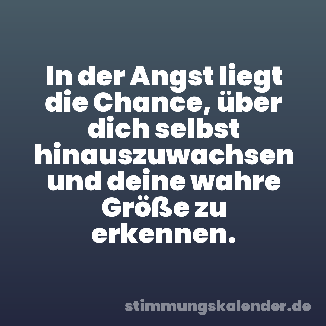 In der Angst liegt die Chance, über dich selbst hinauszuwachsen und deine wahre Größe zu erkennen.