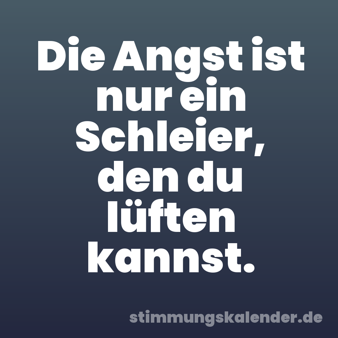 Die Angst ist nur ein Schleier, den du lüften kannst.