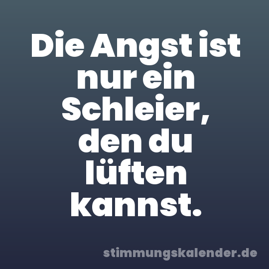 Die Angst ist nur ein Schleier, den du lüften kannst.