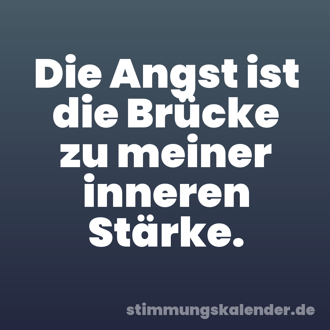 Die Angst ist die Brücke zu meiner inneren Stärke.