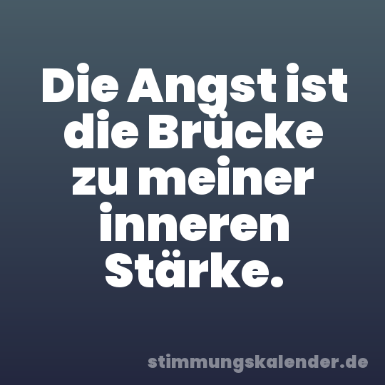 Die Angst ist die Brücke zu meiner inneren Stärke.