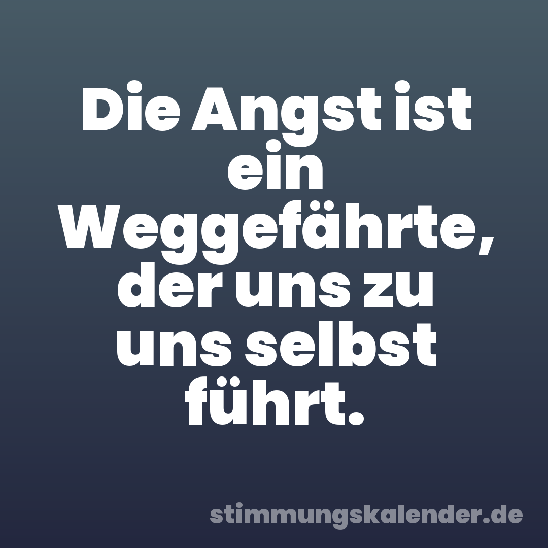 Die Angst ist ein Weggefährte, der uns zu uns selbst führt.