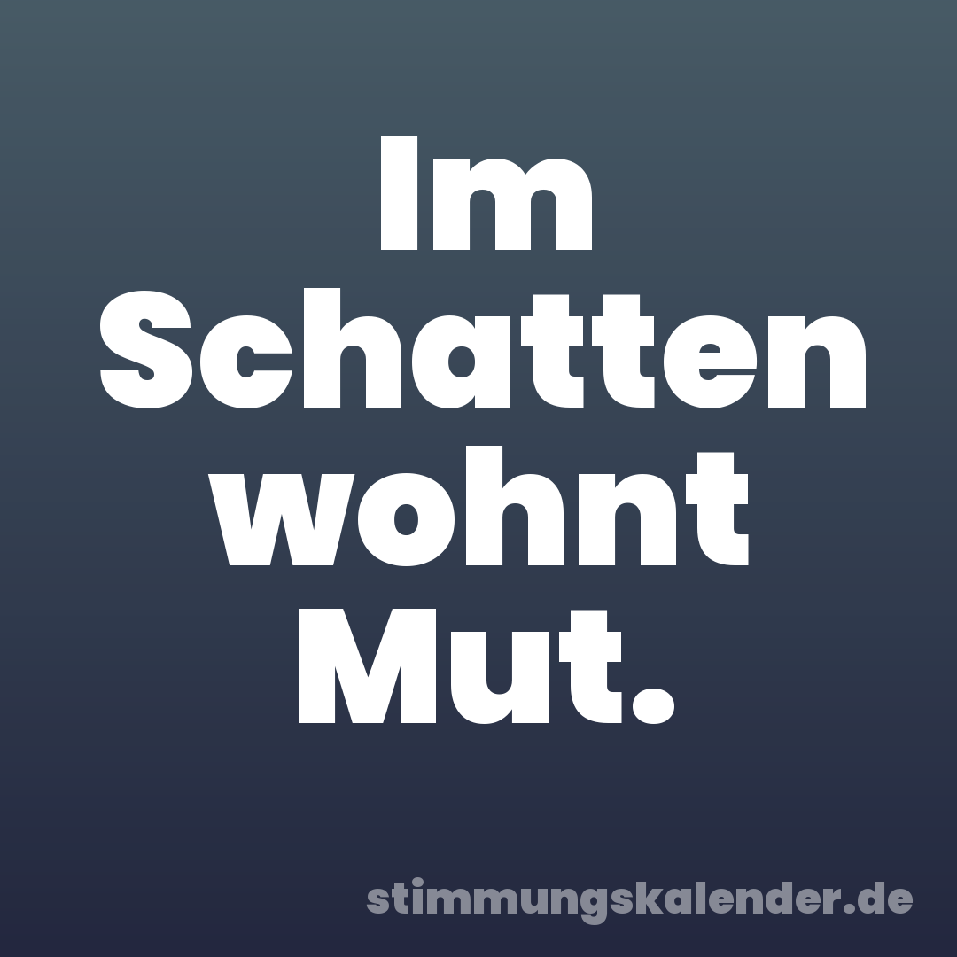 Im Schatten wohnt Mut.