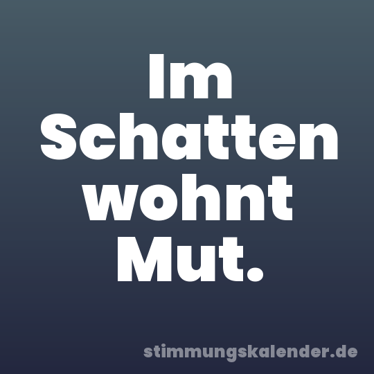 Im Schatten wohnt Mut.
