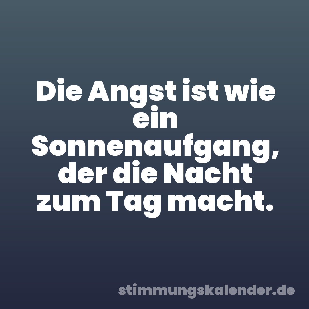 Die Angst ist wie ein Sonnenaufgang, der die Nacht zum Tag macht.