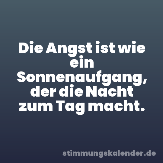 Die Angst ist wie ein Sonnenaufgang, der die Nacht zum Tag macht.