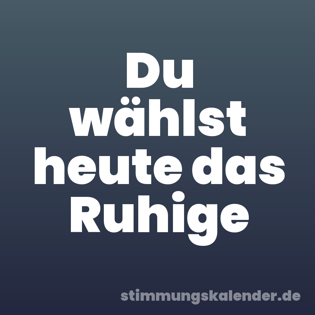 Du wählst heute das Ruhige