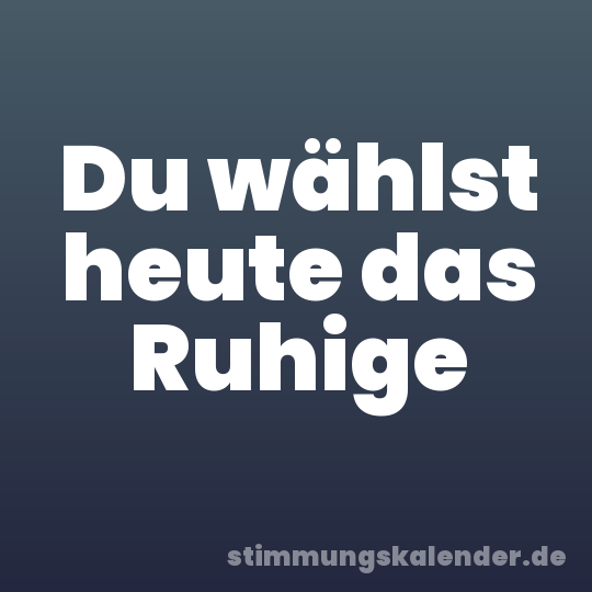 Du wählst heute das Ruhige
